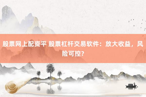 股票网上配资平 股票杠杆交易软件：放大收益，风险可控？