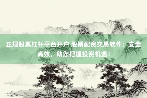 正规股票杠杆平台开户 股票配资交易软件：安全高效，助您把握投资机遇！