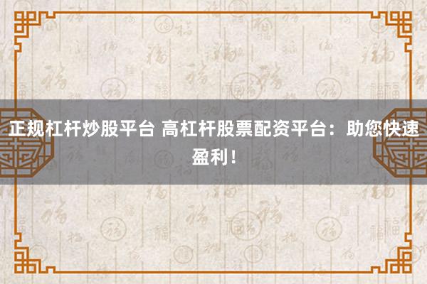 正规杠杆炒股平台 高杠杆股票配资平台：助您快速盈利！