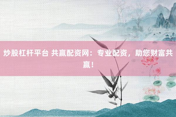 炒股杠杆平台 共赢配资网：专业配资，助您财富共赢！
