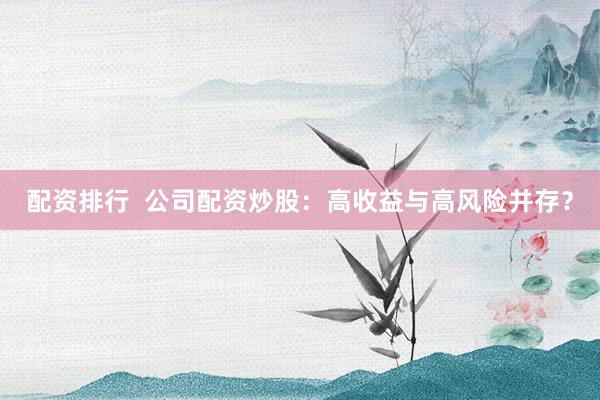 配资排行  公司配资炒股：高收益与高风险并存？