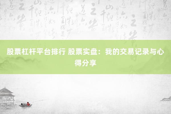 股票杠杆平台排行 股票实盘：我的交易记录与心得分享