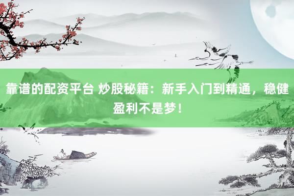 靠谱的配资平台 炒股秘籍：新手入门到精通，稳健盈利不是梦！