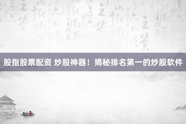 股指股票配资 炒股神器！揭秘排名第一的炒股软件