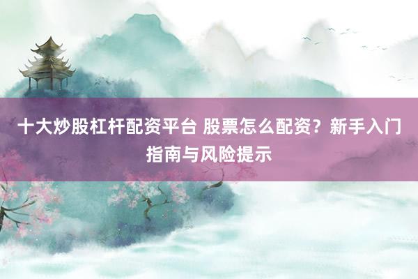 十大炒股杠杆配资平台 股票怎么配资？新手入门指南与风险提示