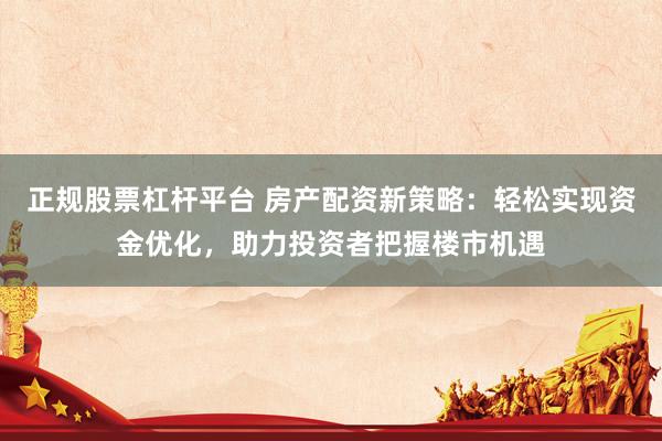 正规股票杠杆平台 房产配资新策略：轻松实现资金优化，助力投资者把握楼市机遇