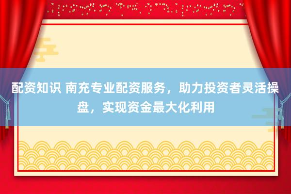 配资知识 南充专业配资服务，助力投资者灵活操盘，实现资金最大化利用