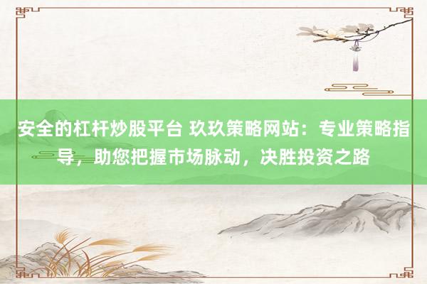 安全的杠杆炒股平台 玖玖策略网站：专业策略指导，助您把握市场脉动，决胜投资之路