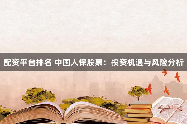 配资平台排名 中国人保股票：投资机遇与风险分析