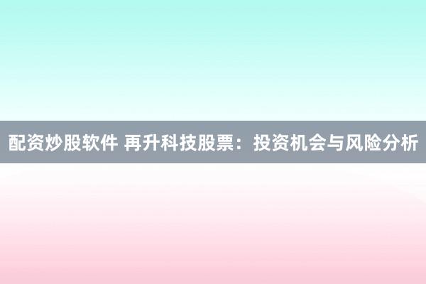 配资炒股软件 再升科技股票：投资机会与风险分析