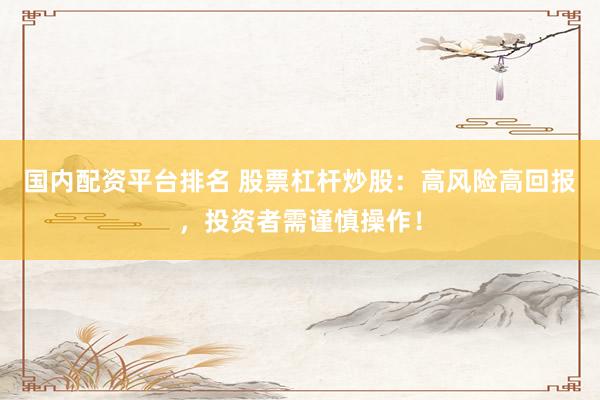 国内配资平台排名 股票杠杆炒股：高风险高回报，投资者需谨慎操作！