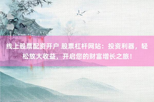 线上股票配资开户 股票杠杆网站：投资利器，轻松放大收益，开启您的财富增长之旅！