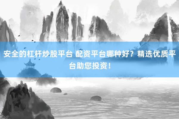 安全的杠杆炒股平台 配资平台哪种好？精选优质平台助您投资！