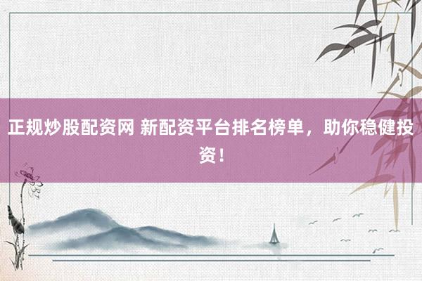 正规炒股配资网 新配资平台排名榜单，助你稳健投资！
