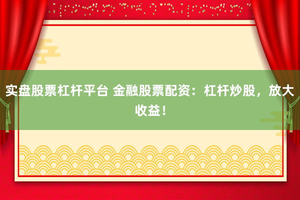 实盘股票杠杆平台 金融股票配资：杠杆炒股，放大收益！