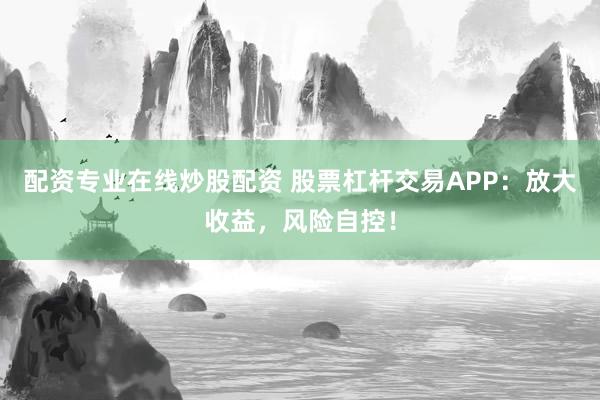 配资专业在线炒股配资 股票杠杆交易APP：放大收益，风险自控！