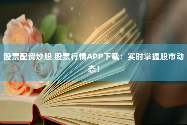 股票配资炒股 股票行情APP下载：实时掌握股市动态！