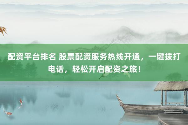 配资平台排名 股票配资服务热线开通，一键拨打电话，轻松开启配资之旅！