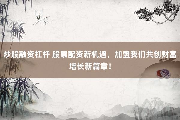 炒股融资杠杆 股票配资新机遇，加盟我们共创财富增长新篇章！