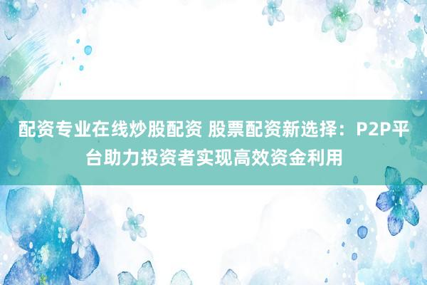 配资专业在线炒股配资 股票配资新选择：P2P平台助力投资者实现高效资金利用