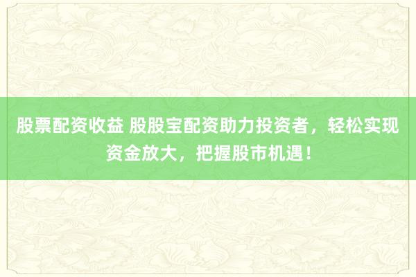 股票配资收益 股股宝配资助力投资者，轻松实现资金放大，把握股市机遇！