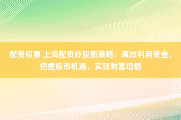 配资股票 上海配资炒股新策略：高效利用资金，把握股市机遇，实现财富增值