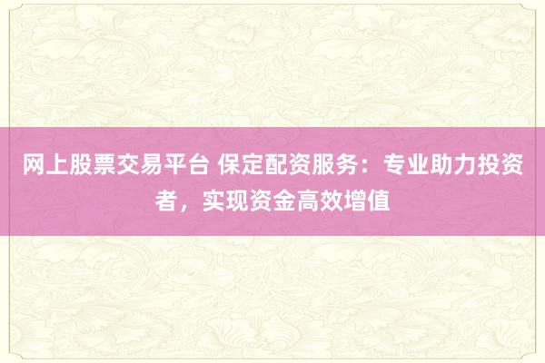 网上股票交易平台 保定配资服务：专业助力投资者，实现资金高效增值