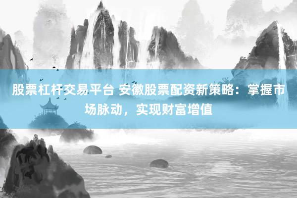 股票杠杆交易平台 安徽股票配资新策略：掌握市场脉动，实现财富增值