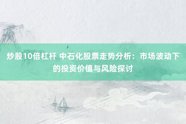 炒股10倍杠杆 中石化股票走势分析：市场波动下的投资价值与风险探讨