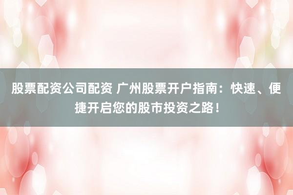 股票配资公司配资 广州股票开户指南：快速、便捷开启您的股市投资之路！