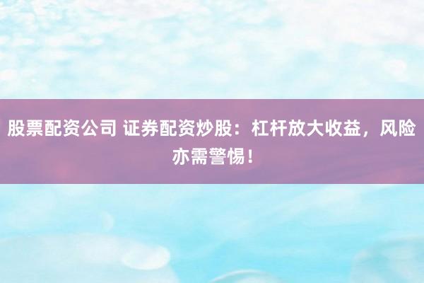 股票配资公司 证券配资炒股：杠杆放大收益，风险亦需警惕！