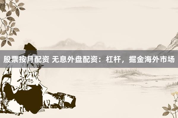 股票按月配资 无息外盘配资：杠杆，掘金海外市场