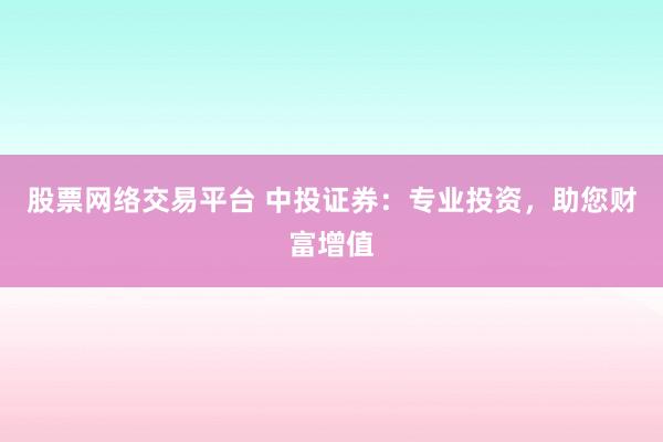 股票网络交易平台 中投证券：专业投资，助您财富增值