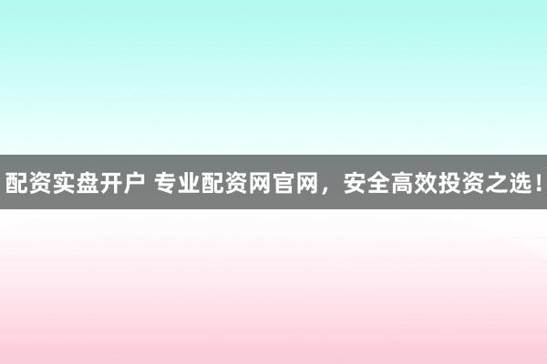 配资实盘开户 专业配资网官网，安全高效投资之选！