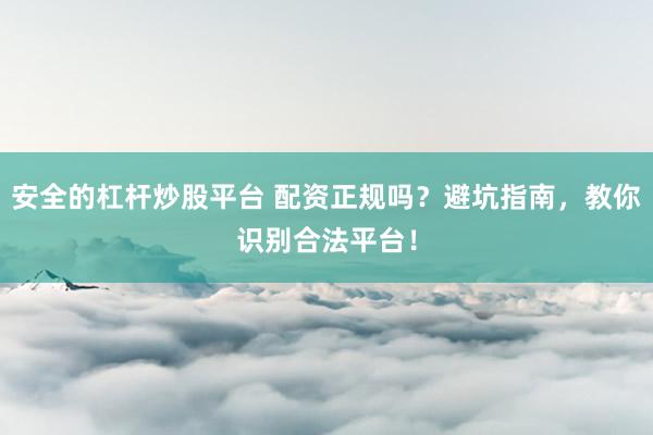 安全的杠杆炒股平台 配资正规吗？避坑指南，教你识别合法平台！