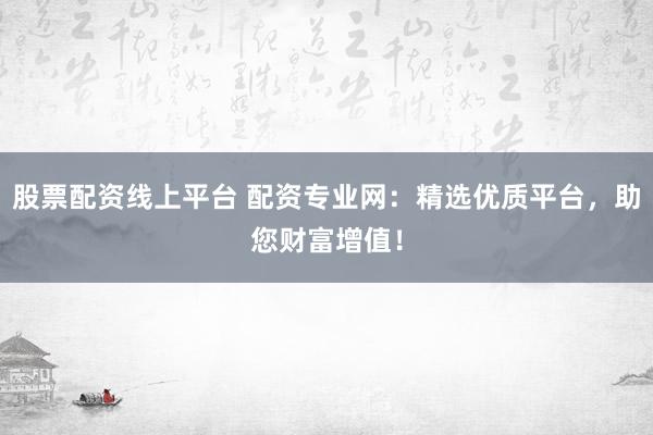 股票配资线上平台 配资专业网：精选优质平台，助您财富增值！