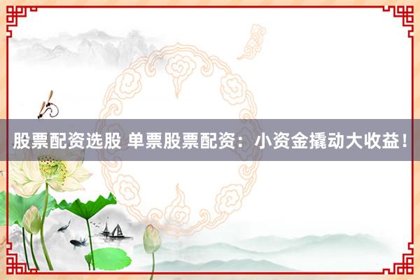 股票配资选股 单票股票配资：小资金撬动大收益！