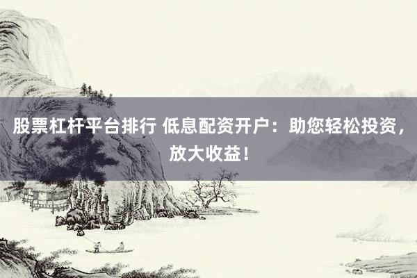 股票杠杆平台排行 低息配资开户：助您轻松投资，放大收益！