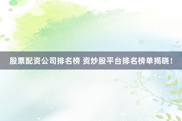 股票配资公司排名榜 资炒股平台排名榜单揭晓！