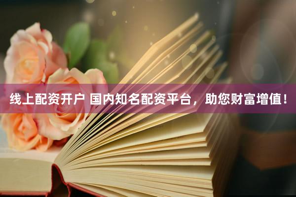 线上配资开户 国内知名配资平台，助您财富增值！