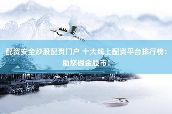 配资安全炒股配资门户 十大线上配资平台排行榜：助您掘金股市！