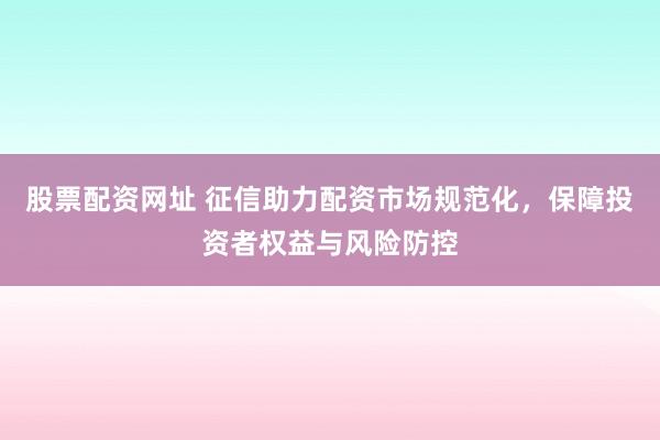 股票配资网址 征信助力配资市场规范化，保障投资者权益与风险防控
