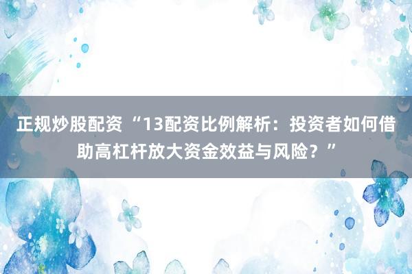 正规炒股配资 “13配资比例解析：投资者如何借助高杠杆放大资金效益与风险？”
