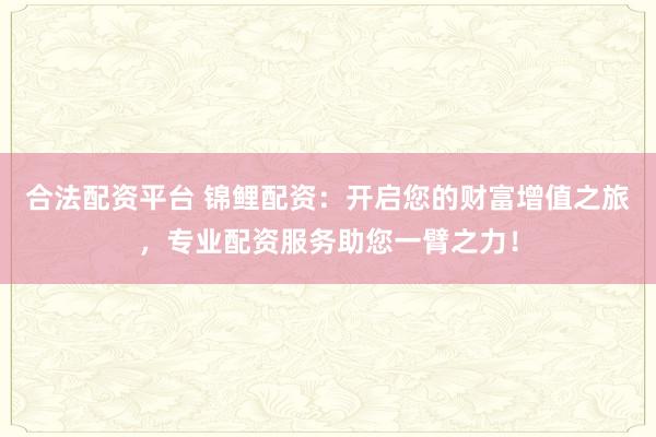 合法配资平台 锦鲤配资：开启您的财富增值之旅，专业配资服务助您一臂之力！