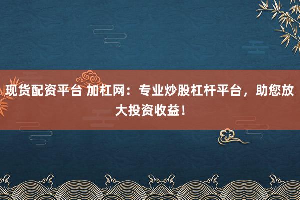 现货配资平台 加杠网：专业炒股杠杆平台，助您放大投资收益！