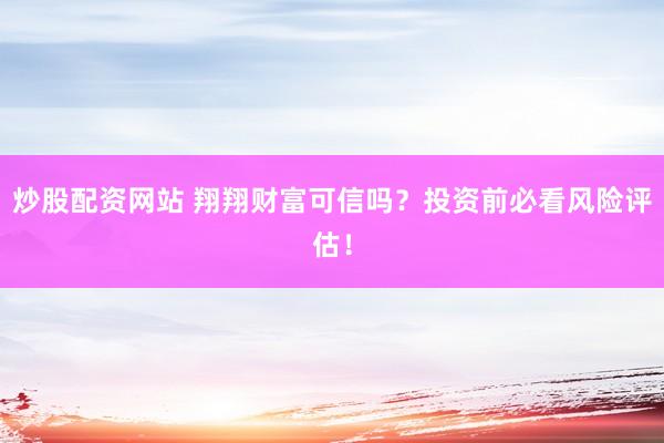 炒股配资网站 翔翔财富可信吗？投资前必看风险评估！