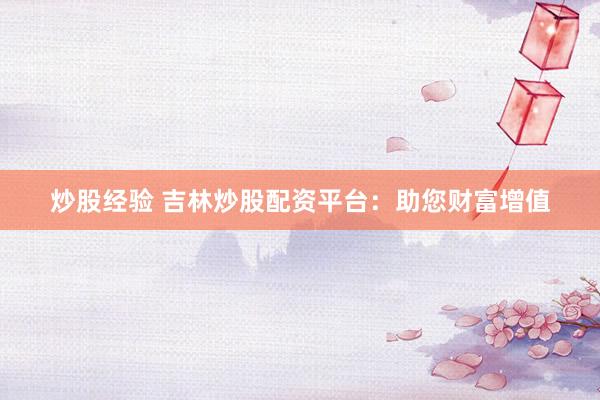 炒股经验 吉林炒股配资平台：助您财富增值