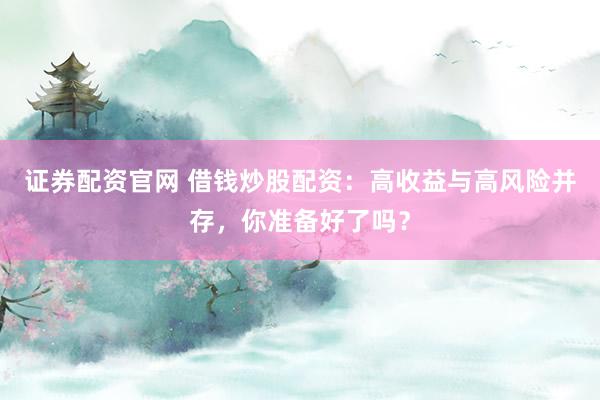 证券配资官网 借钱炒股配资：高收益与高风险并存，你准备好了吗？