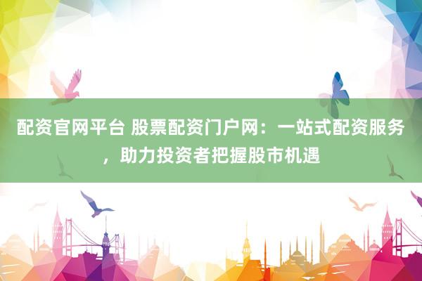 配资官网平台 股票配资门户网：一站式配资服务，助力投资者把握股市机遇