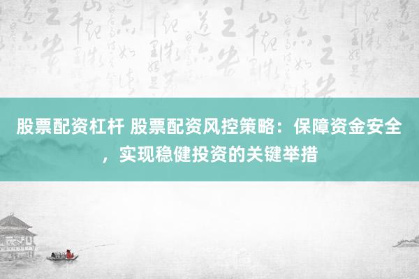股票配资杠杆 股票配资风控策略：保障资金安全，实现稳健投资的关键举措